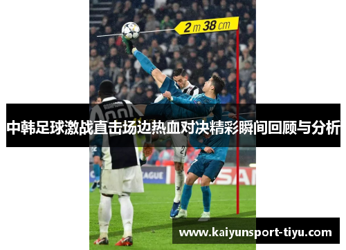 中韩足球激战直击场边热血对决精彩瞬间回顾与分析