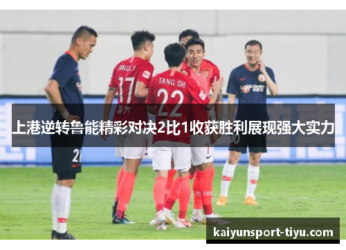 上港逆转鲁能精彩对决2比1收获胜利展现强大实力