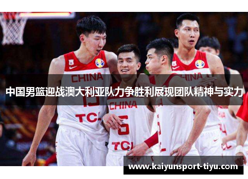 中国男篮迎战澳大利亚队力争胜利展现团队精神与实力
