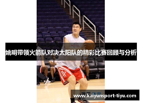 姚明带领火箭队对决太阳队的精彩比赛回顾与分析